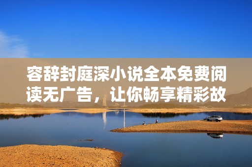 容辞封庭深小说全本免费阅读无广告，让你畅享精彩故事魅力