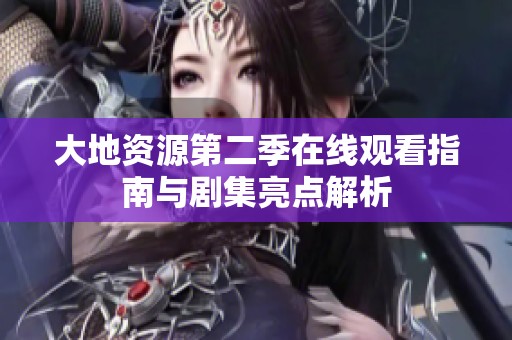 大地资源第二季在线观看指南与剧集亮点解析
