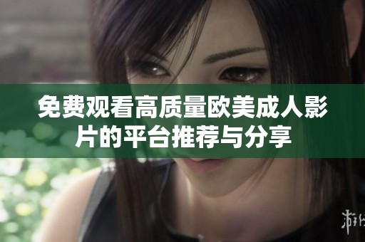 免费观看高质量欧美成人影片的平台推荐与分享