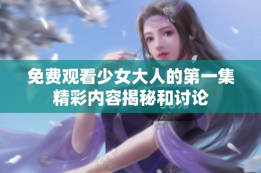 免费观看少女大人的第一集精彩内容揭秘和讨论