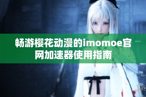 畅游樱花动漫的imomoe官网加速器使用指南