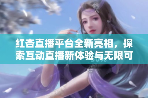 红杏直播平台全新亮相，探索互动直播新体验与无限可能