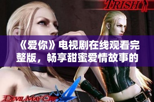 《爱你》电视剧在线观看完整版，畅享甜蜜爱情故事的精彩体验