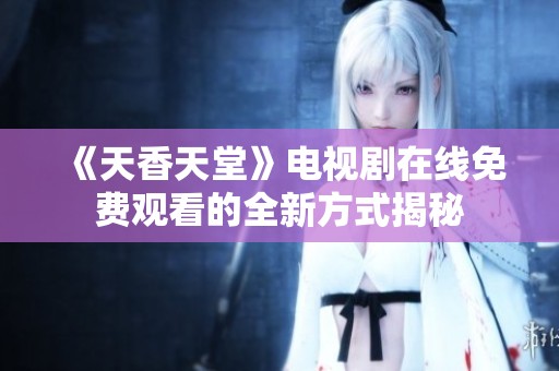 《天香天堂》电视剧在线免费观看的全新方式揭秘