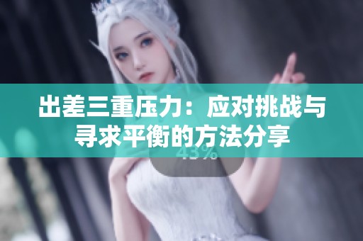 出差三重压力：应对挑战与寻求平衡的方法分享
