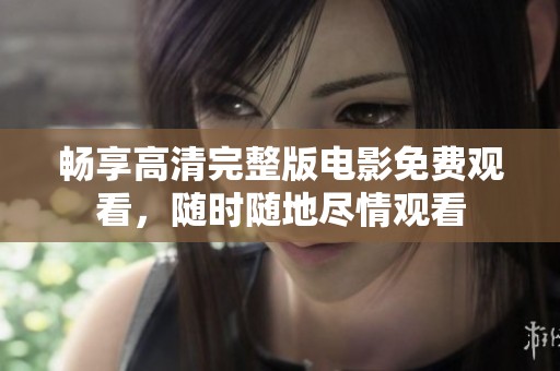 畅享高清完整版电影免费观看，随时随地尽情观看