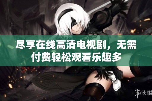 尽享在线高清电视剧，无需付费轻松观看乐趣多
