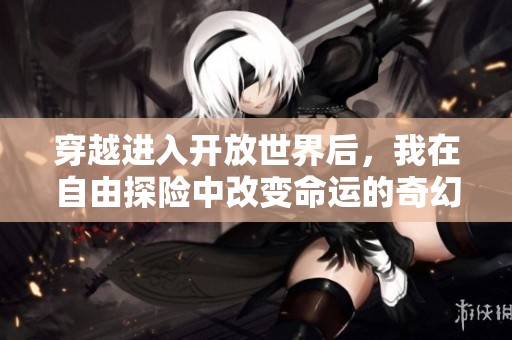 穿越进入开放世界后，我在自由探险中改变命运的奇幻旅程