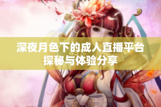 深夜月色下的成人直播平台探秘与体验分享