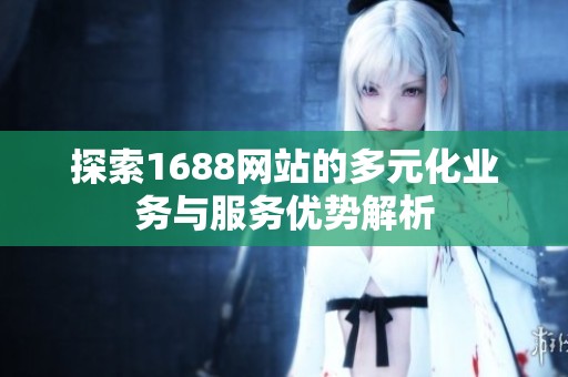探索1688网站的多元化业务与服务优势解析