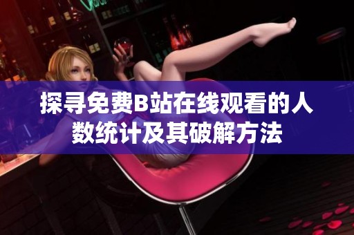探寻免费B站在线观看的人数统计及其破解方法