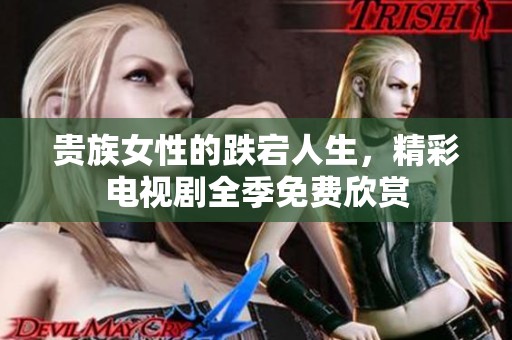 贵族女性的跌宕人生，精彩电视剧全季免费欣赏