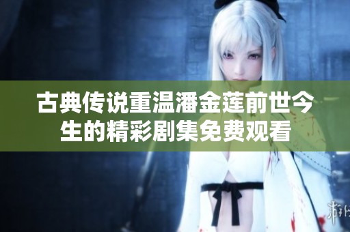 古典传说重温潘金莲前世今生的精彩剧集免费观看