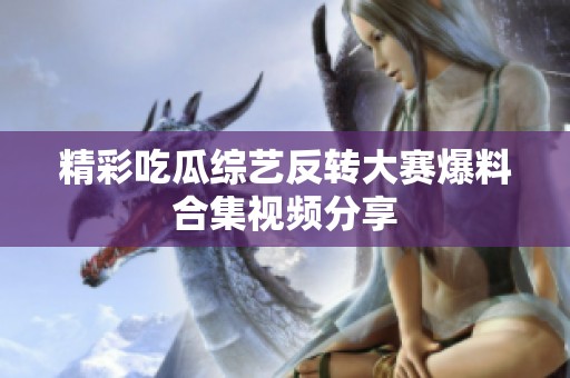 精彩吃瓜综艺反转大赛爆料合集视频分享