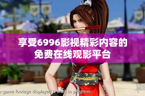享受6996影视精彩内容的免费在线观影平台