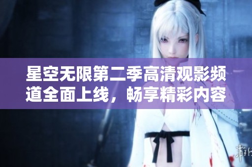 星空无限第二季高清观影频道全面上线，畅享精彩内容