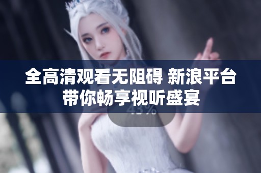 全高清观看无阻碍 新浪平台带你畅享视听盛宴