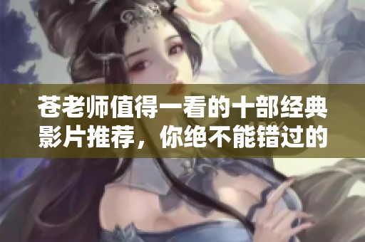 苍老师值得一看的十部经典影片推荐，你绝不能错过的视听盛宴