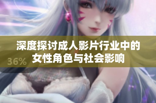 深度探讨成人影片行业中的女性角色与社会影响
