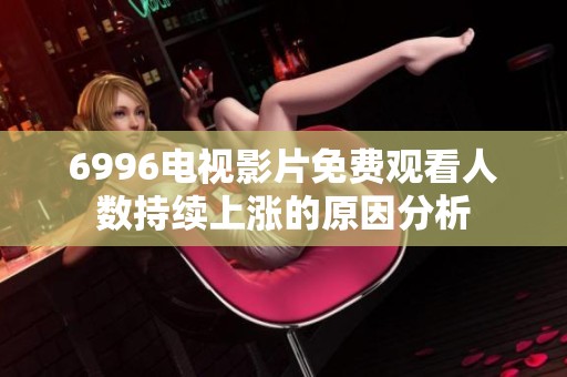 6996电视影片免费观看人数持续上涨的原因分析