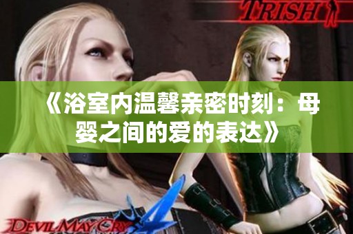 《浴室内温馨亲密时刻：母婴之间的爱的表达》