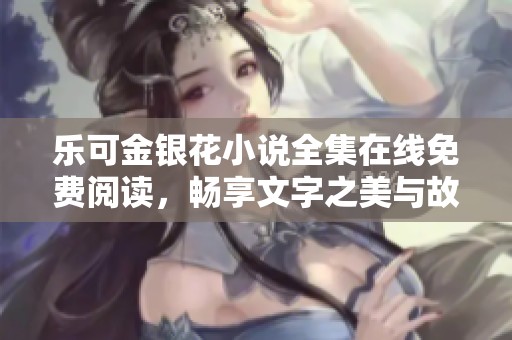 乐可金银花小说全集在线免费阅读，畅享文字之美与故事魅力