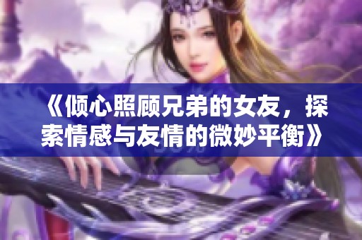 《倾心照顾兄弟的女友，探索情感与友情的微妙平衡》
