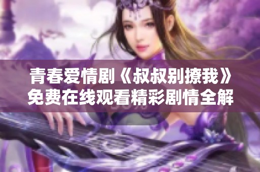 青春爱情剧《叔叔别撩我》免费在线观看精彩剧情全解读