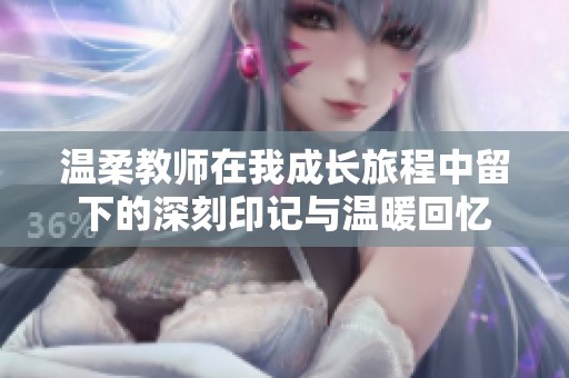 温柔教师在我成长旅程中留下的深刻印记与温暖回忆