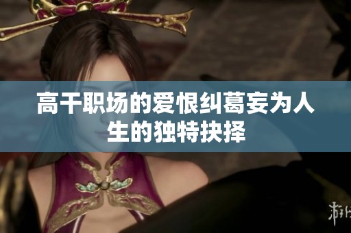 高干职场的爱恨纠葛妄为人生的独特抉择
