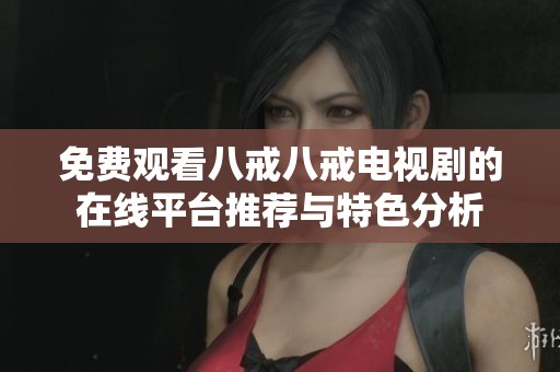 免费观看八戒八戒电视剧的在线平台推荐与特色分析