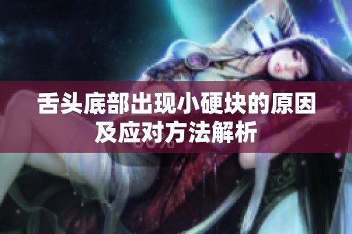 舌头底部出现小硬块的原因及应对方法解析