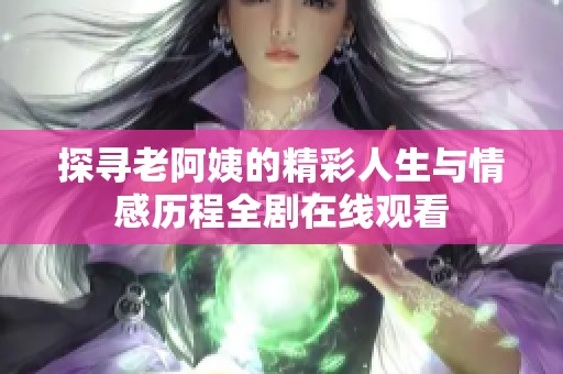 探寻老阿姨的精彩人生与情感历程全剧在线观看
