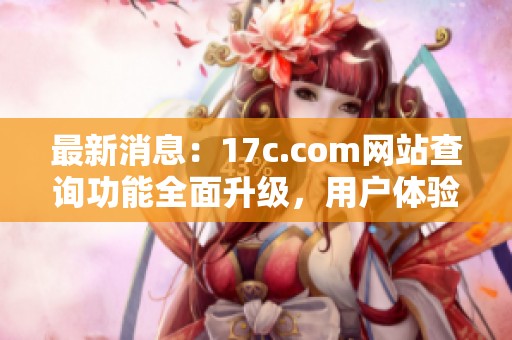 最新消息：17c.com网站查询功能全面升级，用户体验大幅提升