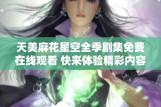 天美麻花星空全季剧集免费在线观看 快来体验精彩内容吧