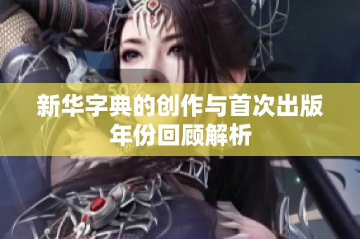 新华字典的创作与首次出版年份回顾解析
