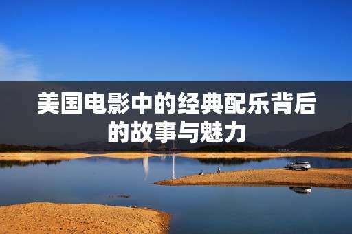 美国电影中的经典配乐背后的故事与魅力