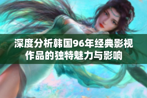 深度分析韩国96年经典影视作品的独特魅力与影响
