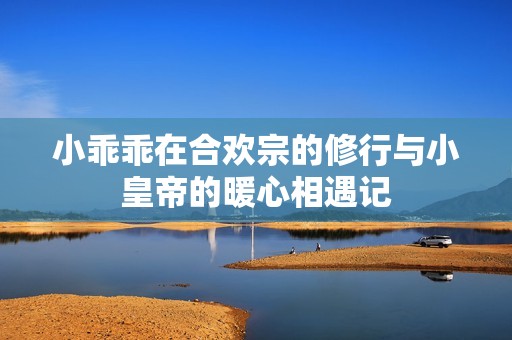 小乖乖在合欢宗的修行与小皇帝的暖心相遇记