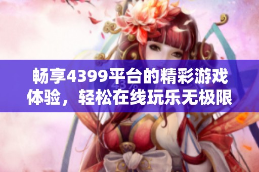 畅享4399平台的精彩游戏体验，轻松在线玩乐无极限