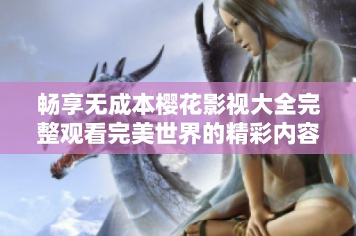 畅享无成本樱花影视大全完整观看完美世界的精彩内容