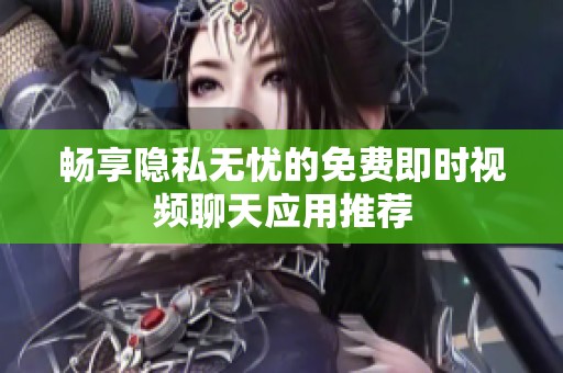 畅享隐私无忧的免费即时视频聊天应用推荐