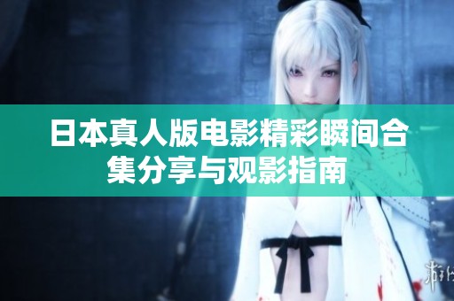 日本真人版电影精彩瞬间合集分享与观影指南