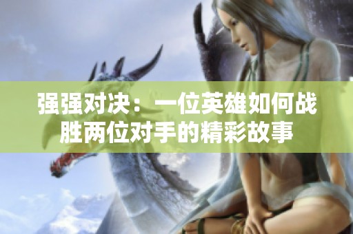 强强对决：一位英雄如何战胜两位对手的精彩故事