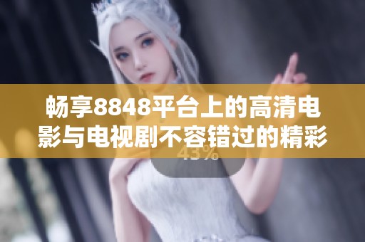 畅享8848平台上的高清电影与电视剧不容错过的精彩内容