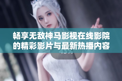 畅享无敌神马影视在线影院的精彩影片与最新热播内容