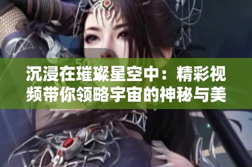 沉浸在璀璨星空中：精彩视频带你领略宇宙的神秘与美丽