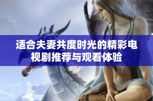 适合夫妻共度时光的精彩电视剧推荐与观看体验