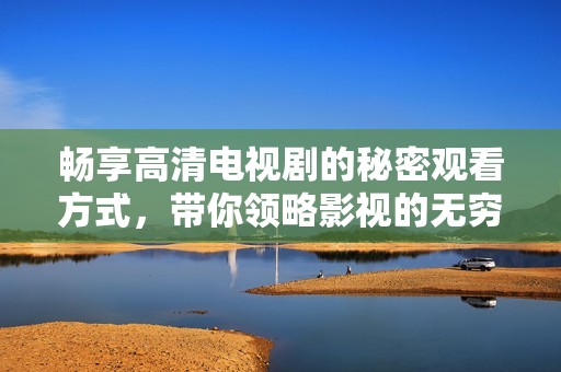 畅享高清电视剧的秘密观看方式，带你领略影视的无穷魅力