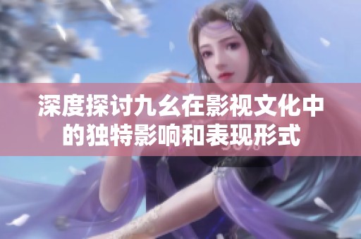 深度探讨九幺在影视文化中的独特影响和表现形式